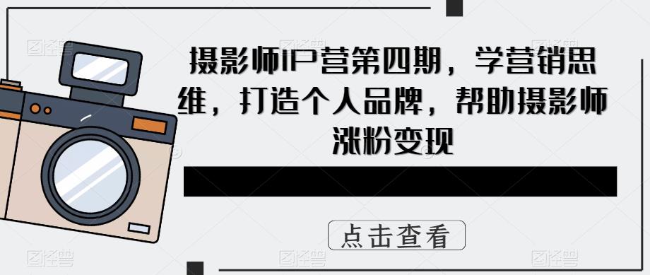 【副业项目5867期】摄影师IP营第4期，学营销思维，打造个人品牌，帮助摄影师涨粉变现-欧乐轻创网