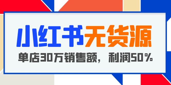 【副业项目5733期】小红书无货源项目：从0-1从开店到爆单，单店30万销售额，利润50%，干货分享-欧乐轻创网