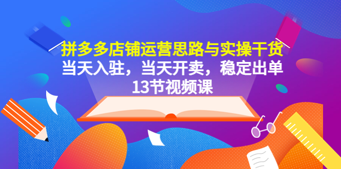 【副业项目5757期】拼多多店铺运营思路与实操干货，当天入驻，当天开卖，稳定出单（13节课）-欧乐轻创网