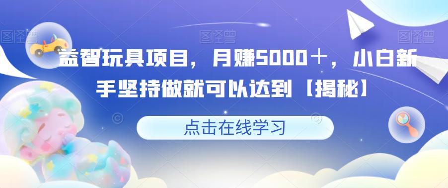 【副业项目6107期】益智玩具项目，月赚5000＋，小白新手坚持做就可以达到【揭秘】-欧乐轻创网