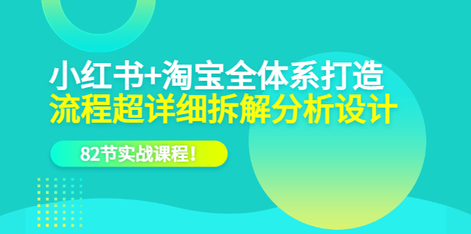 【副业项目6213期】小红书+淘宝·全体系打造，流程超详细拆解分析设计，82节实战课程-欧乐轻创网