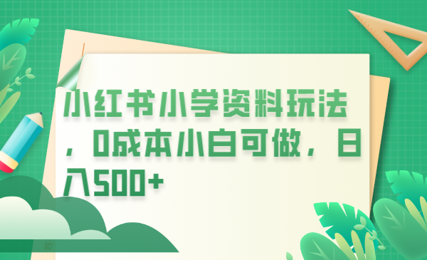 【副业项目6302期】小红书小学资料玩法，0成本小白可做日入500+（教程+资料）-欧乐轻创网