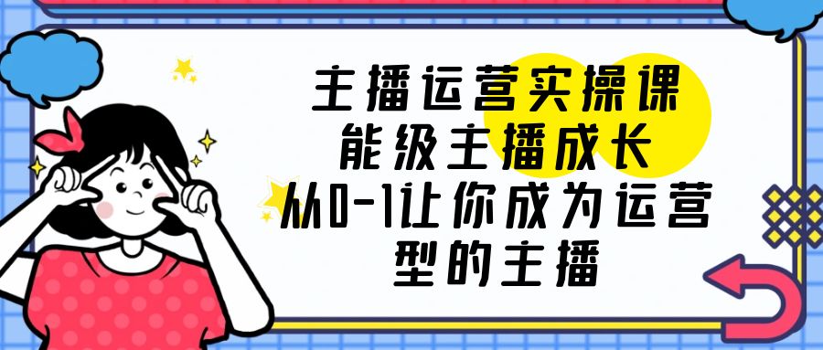 【副业项目6225期】主播运营实操课，能级-主播成长，从0-1让你成为运营型的主播-欧乐轻创网