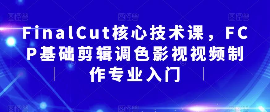 【副业项目6236期】FinalCut核心技术课，FCP基础剪辑调色影视视频制作专业入门-欧乐轻创网