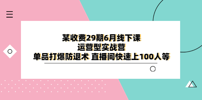 【副业项目6323期】某收费29期6月线下课-运营型实战营 单品打爆防退术 直播间快速上100人等-欧乐轻创网