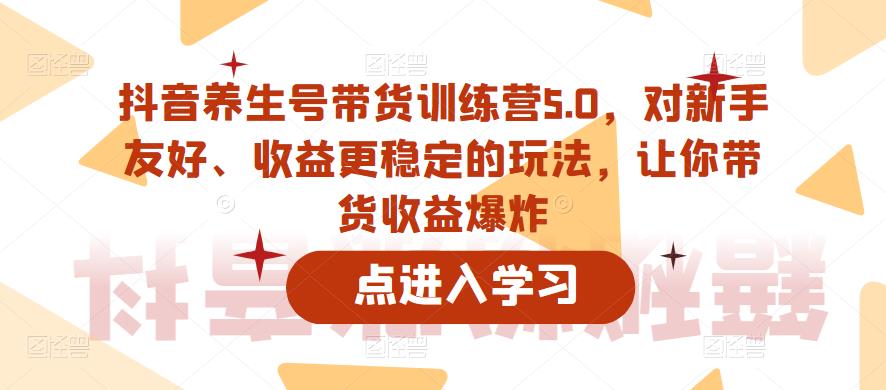 【副业项目6325期】抖音养生号带货训练营5.0，对新手友好、收益更稳定的玩法，让你带货收益爆炸（更新）-欧乐轻创网