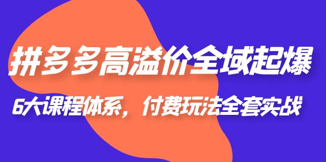 【副业项目6362期】拼多多-高溢价 全域 起爆，6大课程体系，付费玩法全套实战！-欧乐轻创网