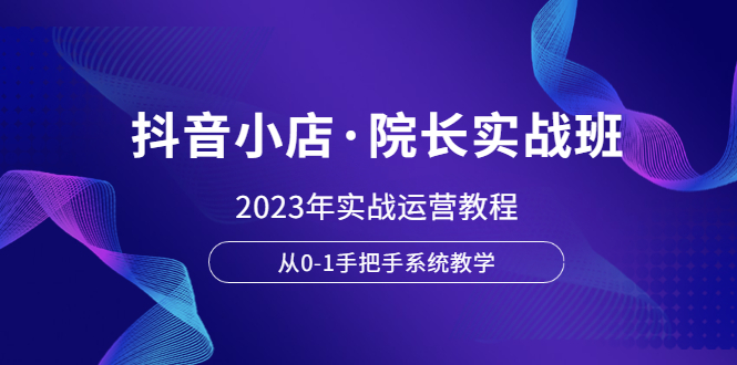 【副业项目6042期】抖音小店·院长实战班，2023年实战运营教程，从0-1手把手系统教学-欧乐轻创网