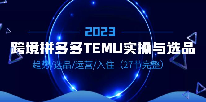 【副业项目6708期】2023跨境·拼多多·TEMU实操与选品，趋势·选品·运营·入住（27节完整）-欧乐轻创网