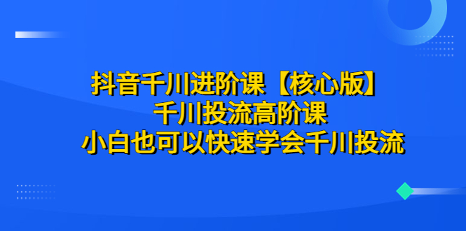 【副业项目6640期】抖音千川进阶课【核心版】 千川投流高阶课 小白也可以快速学会千川投流-欧乐轻创网