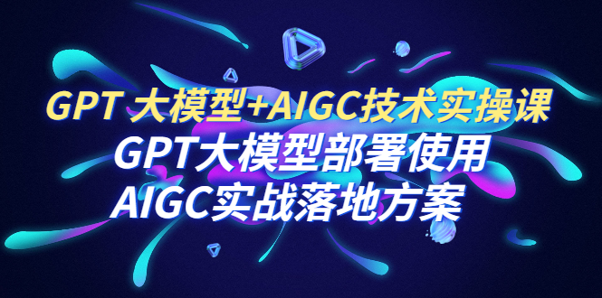 【副业项目6651期】GPT 大模型+AIGC技术实操课：GPT 大模型部署使用 AIGC实战落地方案-欧乐轻创网