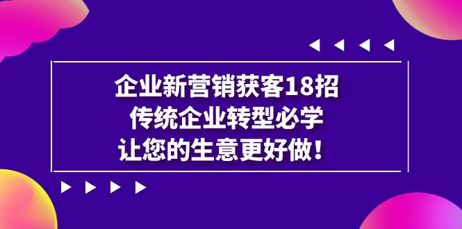 【副业项目7323期】企业·新营销·获客18招，传统企业·转型必学-欧乐轻创网