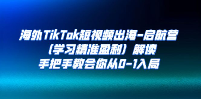 【副业项目7331期】海外TikTok短视频出海-启航营（学习精准盈利）解读，手把手教会你从0-1入局-欧乐轻创网