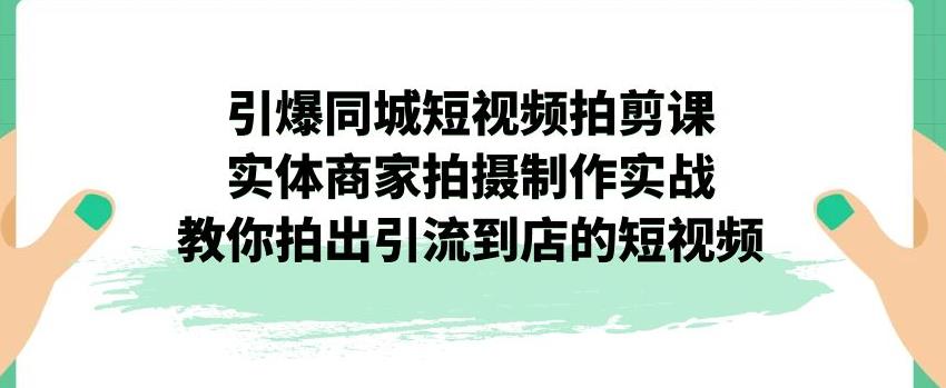 【副业项目7340期】引爆同城短视频拍剪课，实体商家拍摄制作实战，教你拍出引流到店的短视频-欧乐轻创网