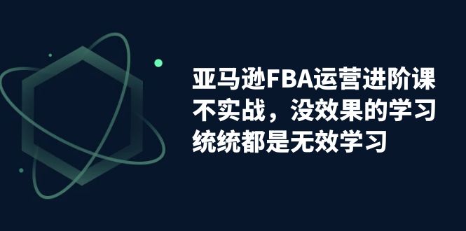 【副业项目7368期】亚马逊-FBA运营进阶课，不实战，没效果的学习，统统都是无效学习-欧乐轻创网