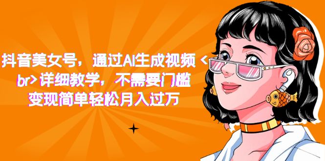 【副业项目7407期】抖音美女号，通过AI生成视频，详细教学，不需要门槛，变现简单轻松月入过万-欧乐轻创网