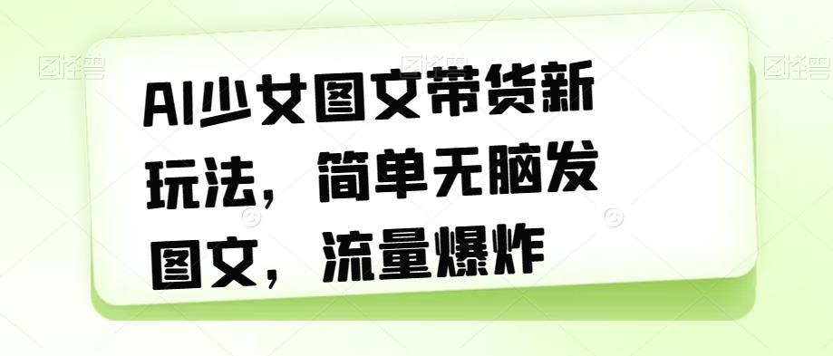 【副业项目7418期】AI少女图文带货新玩法，简单无脑发图文，流量爆炸【揭秘】-欧乐轻创网