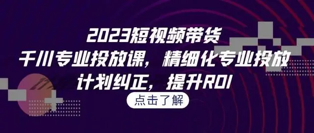 【副业项目7208期】2023短视频带货-千川专业投放课，精细化专业投放-欧乐轻创网