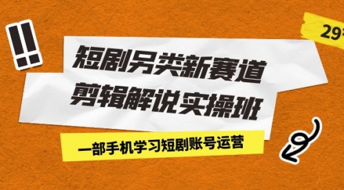 【副业项目7211期】短剧另类新赛道剪辑解说实操班：一部手机学习短剧账号运营（29节 价值500）-欧乐轻创网