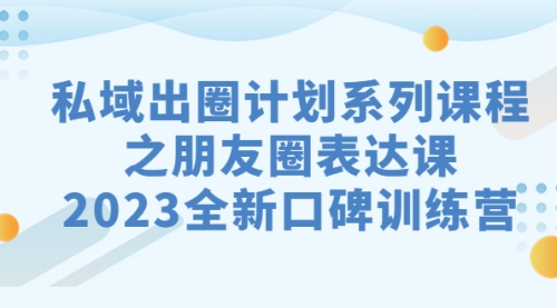 【副业项目7221期】私域-出圈计划系列课程之朋友圈-表达课-欧乐轻创网