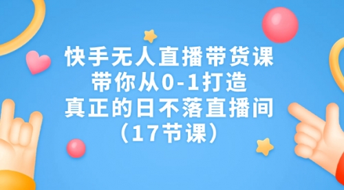 【副业项目7259期】快手无人直播带货课，带你从0-1打造，真正的日不落直播间-欧乐轻创网