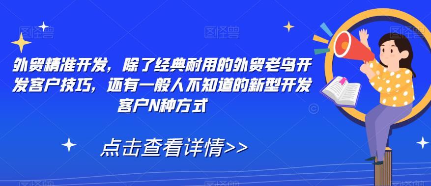 【副业项目7570期】外贸精准开发，除了经典耐用的外贸老鸟开发客户技巧，还有一般人不知道的新型开发客户N种方式-欧乐轻创网