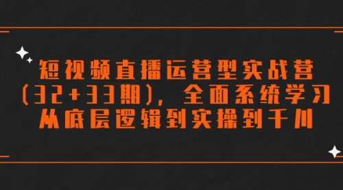 【副业项目7869期】短视频直播运营型实战营(32+33期)，全面系统学习，从底层逻辑到实操到千川-欧乐轻创网