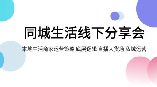 【副业项目8014期】同城生活线下分享会，本地生活商家运营策略 底层逻辑 直播人货场 私域运营-欧乐轻创网