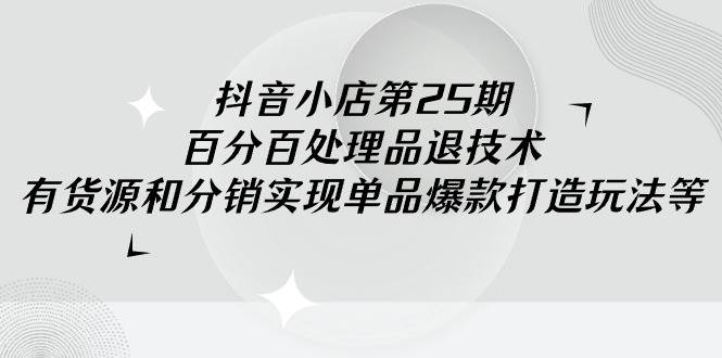 抖音小店-第25期，百分百处理品退技术，有货源和分销实现单品爆款打造玩法-欧乐轻创网