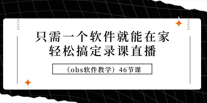 只需一个软件就能在家轻松搞定录课直播（obs软件教学）46节课-欧乐轻创网