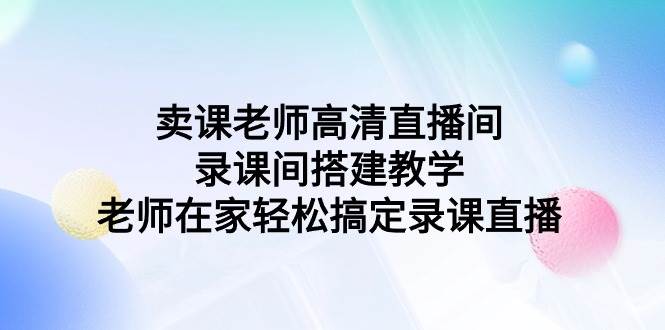 卖课老师高清直播间 录课间搭建教学，老师在家轻松搞定录课直播-欧乐轻创网