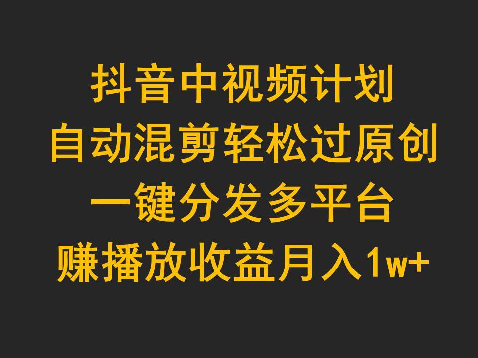 抖音中视频计划，自动混剪轻松过原创，一键分发多平台赚播放收益，月入1w+-欧乐轻创网