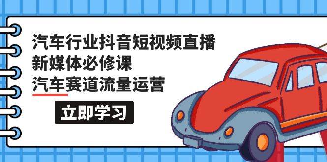 汽车行业 抖音短视频-直播新媒体必修课，汽车赛道流量运营（118节课）-欧乐轻创网