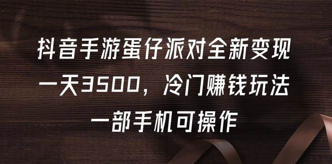 抖音手游蛋仔派对全新变现，一天3500，冷门赚钱玩法，一部手机可操作-欧乐轻创网