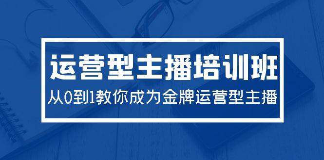 2024运营型主播培训班：从0到1教你成为金牌运营型主播（29节课）-欧乐轻创网