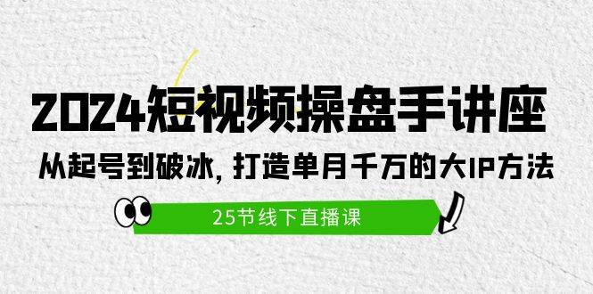 2024短视频操盘手讲座：从起号到破冰，打造单月千万的大IP方法（25节）-欧乐轻创网