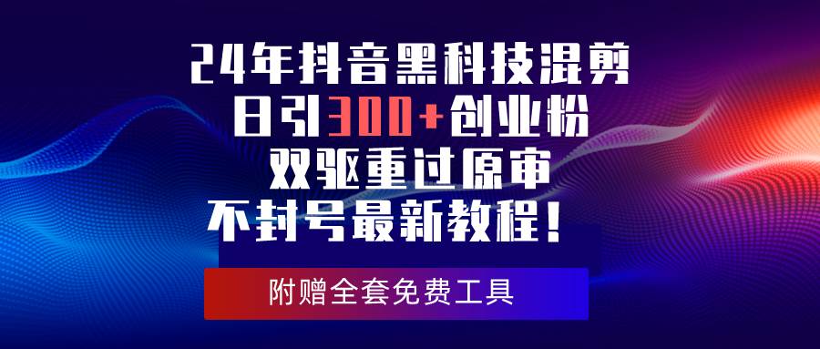 24年抖音黑科技混剪日引300+创业粉，双驱重过原审不封号最新教程！-欧乐轻创网