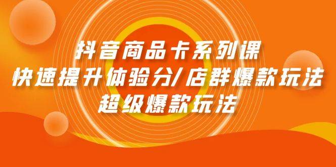 抖音商品卡系列课：快速提升体验分/店群爆款玩法/超级爆款玩法-欧乐轻创网