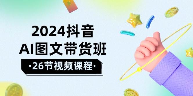 2024抖音AI图文带货班：在这个赛道上  乘风破浪 拿到好效果（26节课）-欧乐轻创网