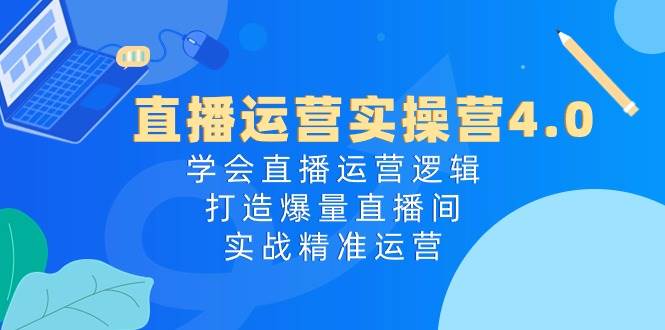 直播运营实操营4.0：学会直播运营逻辑，打造爆量直播间，实战精准运营-欧乐轻创网