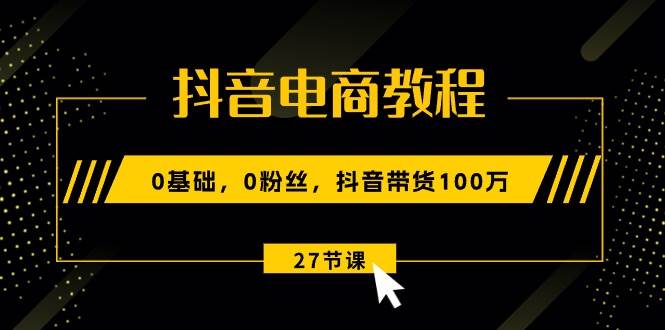 抖音电商教程：0基础，0粉丝，抖音带货100万（27节视频课）-欧乐轻创网