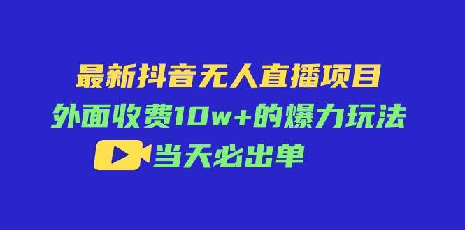 最新抖音无人直播项目，外面收费10w+的爆力玩法，当天必出单-欧乐轻创网