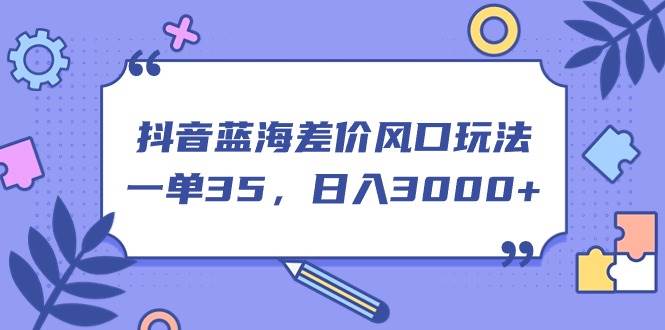 抖音蓝海差价风口玩法，一单35，日入3000+-欧乐轻创网