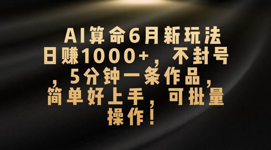 AI算命6月新玩法，日赚1000+，不封号，5分钟一条作品，简单好上手，可…-欧乐轻创网