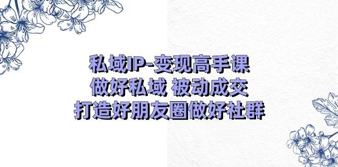 私域IP-变现高手课：做好私域 被动成交，打造好朋友圈做好社群（18节）-欧乐轻创网