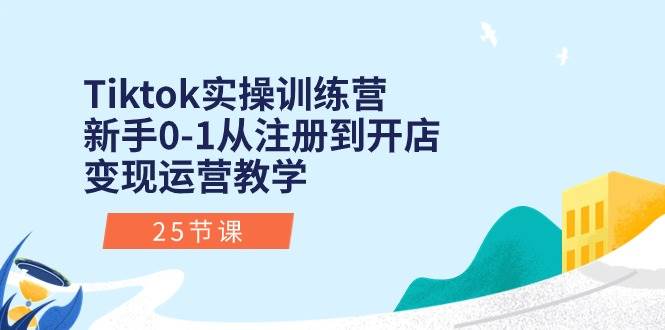 Tiktok实操训练营：新手0-1从注册到开店变现运营教学（25节课）-欧乐轻创网