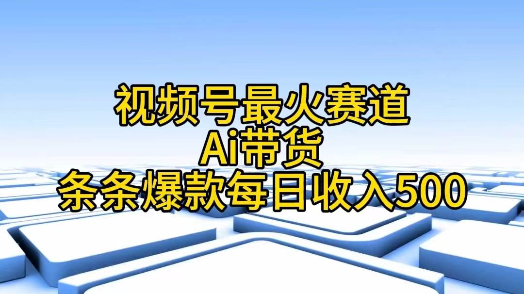 视频号最火赛道——Ai带货条条爆款每日收入500-欧乐轻创网