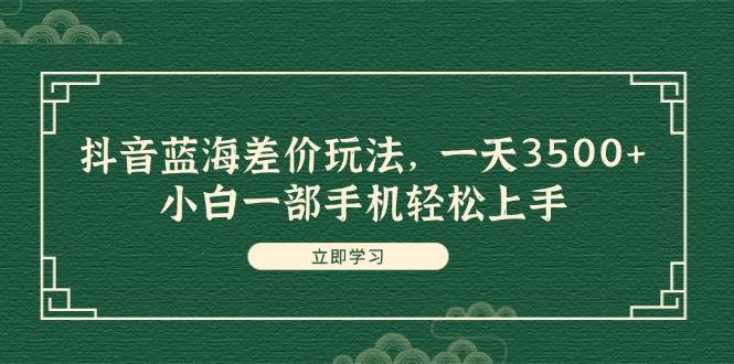 抖音蓝海差价玩法，一天3500+，小白一部手机轻松上手-欧乐轻创网