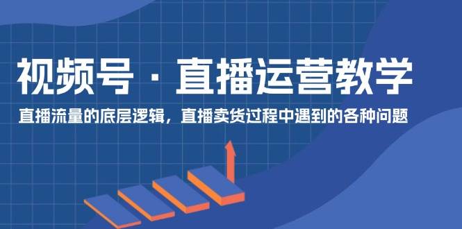 视频号 直播运营教学：直播流量的底层逻辑，直播卖货过程中遇到的各种问题-欧乐轻创网