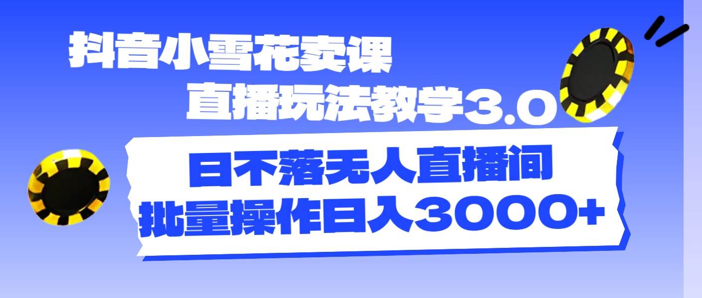 抖音小雪花卖课直播玩法教学3.0，日不落无人直播间，批量操作日入3000+-欧乐轻创网